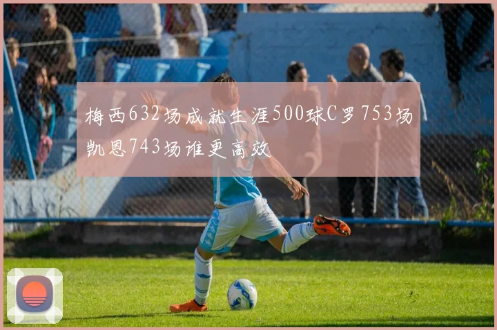 梅西632场成就生涯500球C罗753场凯恩743场谁更高效