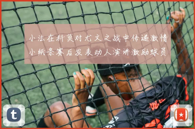 小法在科莫对尤文之战中传递激情小纸条赛后发表动人演讲激励球员士气