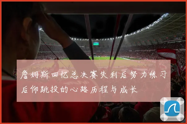 詹姆斯回忆总决赛失利后努力练习后仰跳投的心路历程与成长