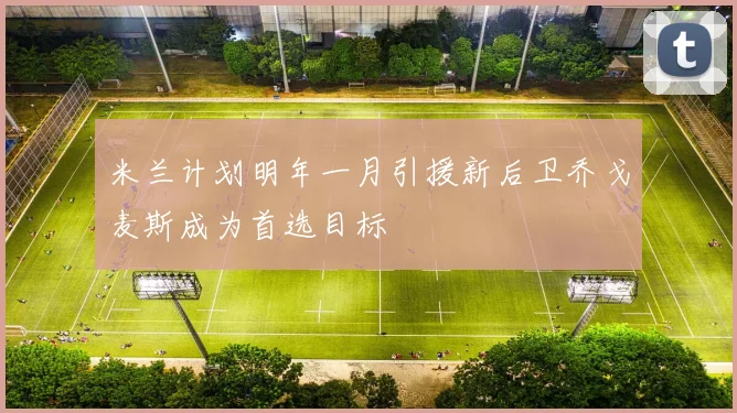 米兰计划明年一月引援新后卫乔戈麦斯成为首选目标