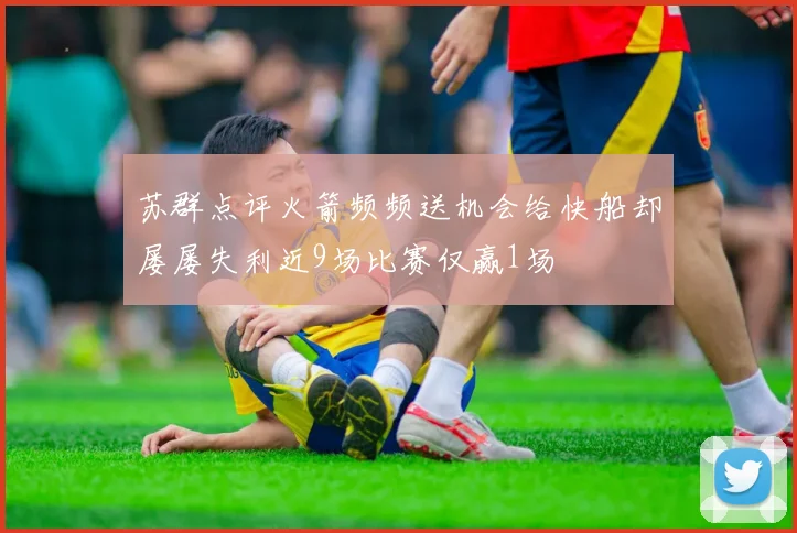 苏群点评火箭频频送机会给快船却屡屡失利近9场比赛仅赢1场