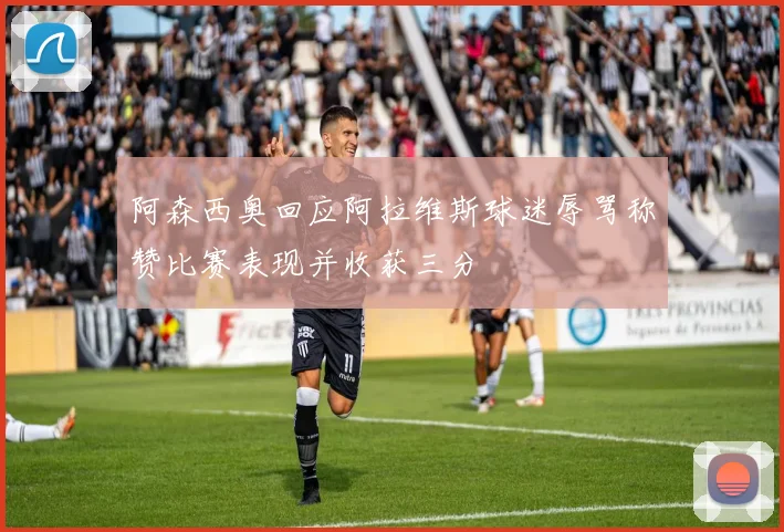 阿森西奥回应阿拉维斯球迷辱骂称赞比赛表现并收获三分