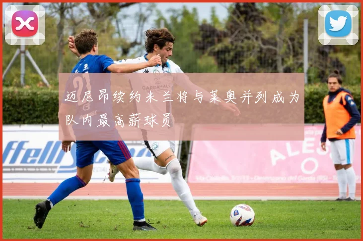 迈尼昂续约米兰将与莱奥并列成为队内最高薪球员