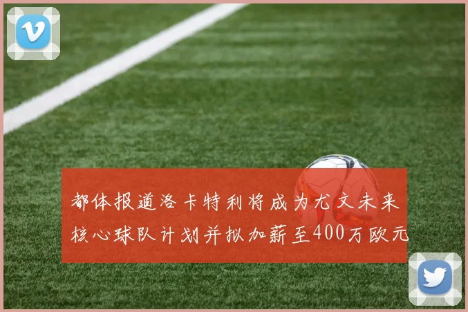 都体报道洛卡特利将成为尤文未来核心球队计划并拟加薪至400万欧元