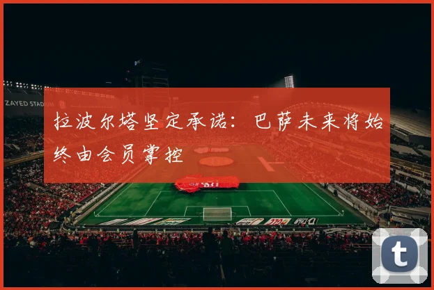 拉波尔塔坚定承诺：巴萨未来将始终由会员掌控