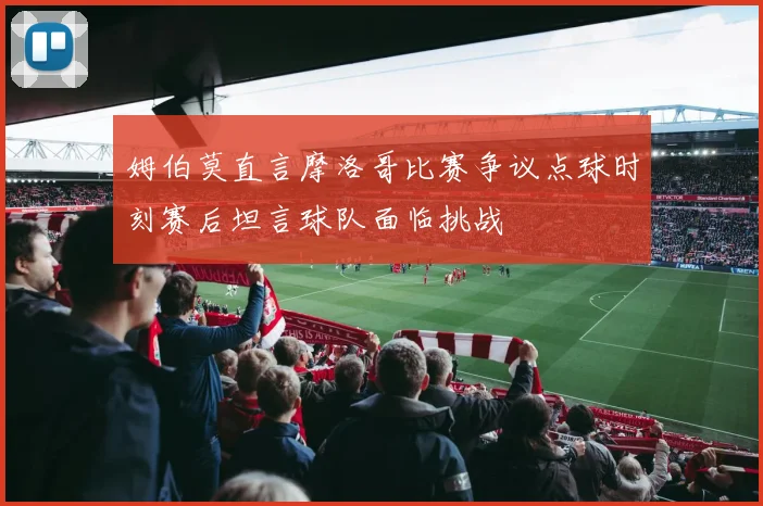 姆伯莫直言摩洛哥比赛争议点球时刻赛后坦言球队面临挑战