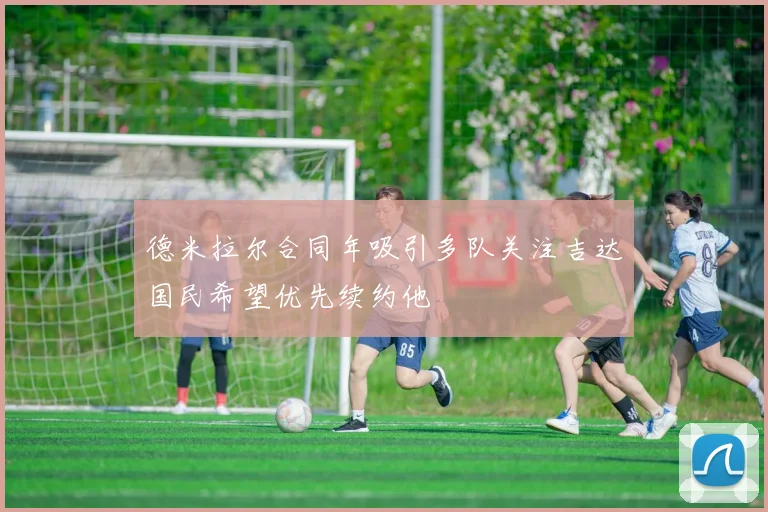 德米拉尔合同年吸引多队关注吉达国民希望优先续约他