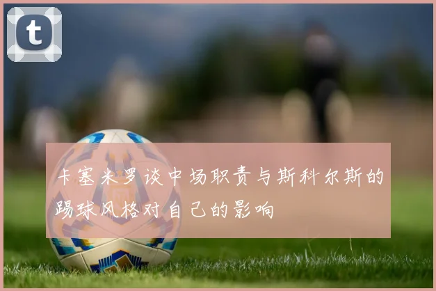 卡塞米罗谈中场职责与斯科尔斯的踢球风格对自己的影响