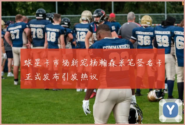 球星卡市场新宠杨瀚森亲笔签名卡正式发布引发热议