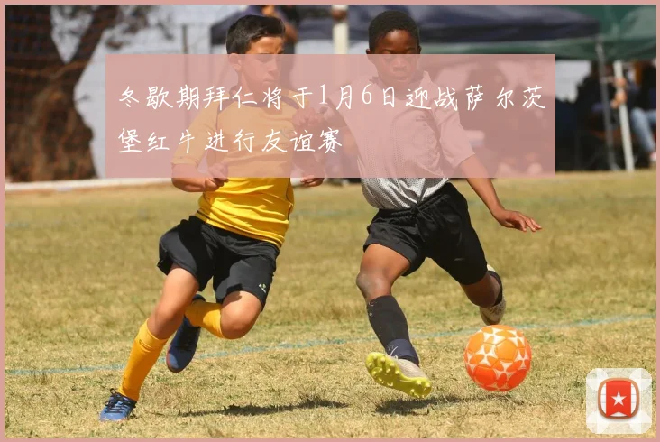 冬歇期拜仁将于1月6日迎战萨尔茨堡红牛进行友谊赛