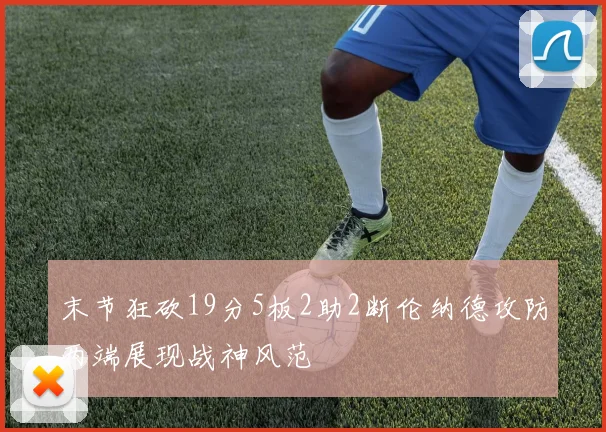 末节狂砍19分5板2助2断伦纳德攻防两端展现战神风范