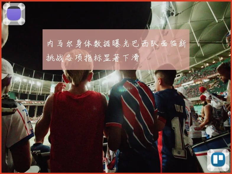 内马尔身体数据曝光巴西队面临新挑战各项指标显著下滑