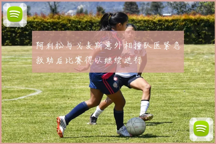 阿利松与戈麦斯意外相撞队医紧急救助后比赛得以继续进行