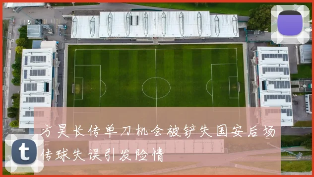 方昊长传单刀机会被铲失国安后场传球失误引发险情