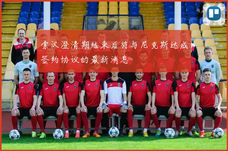 索汉澄清期结束后将与尼克斯达成签约协议的最新消息