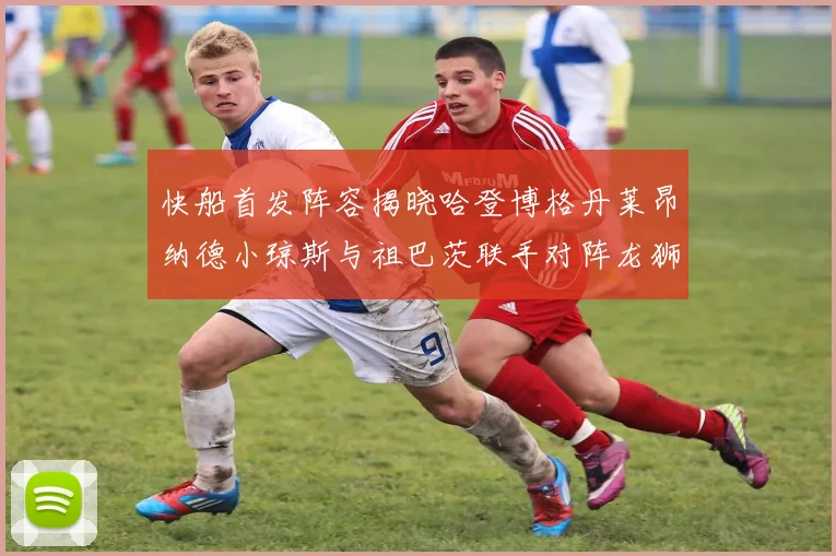 快船首发阵容揭晓哈登博格丹莱昂纳德小琼斯与祖巴茨联手对阵龙狮