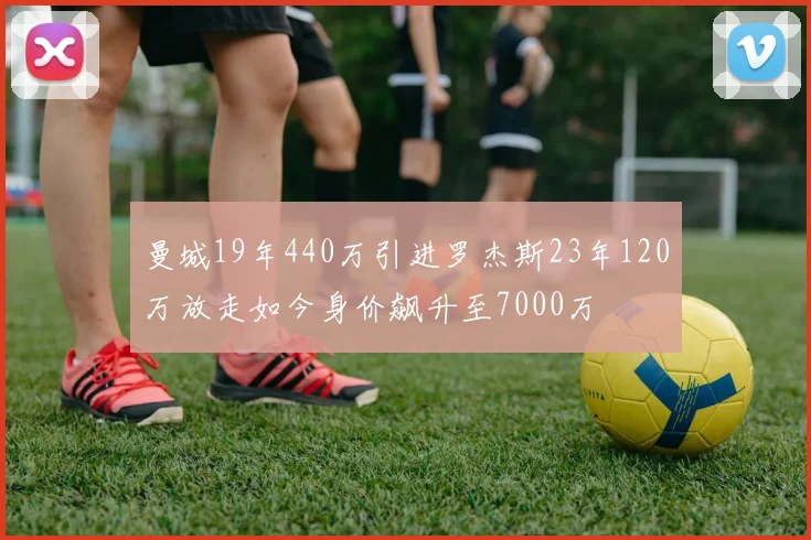 曼城19年440万引进罗杰斯23年120万放走如今身价飙升至7000万