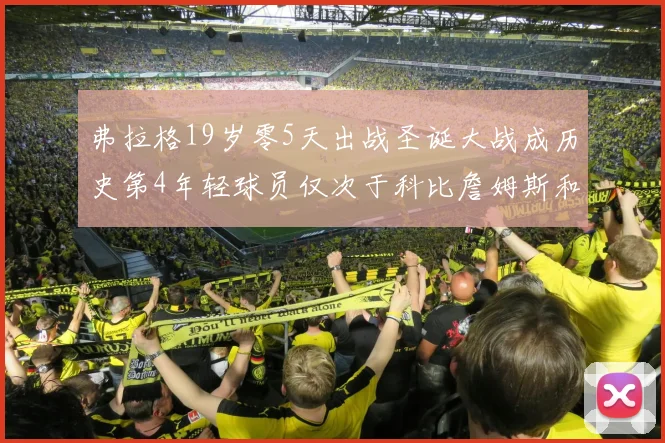 弗拉格19岁零5天出战圣诞大战成历史第4年轻球员仅次于科比詹姆斯和威洛比