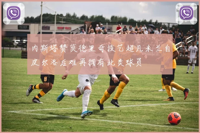 内斯塔赞莫德里奇技艺超凡米兰自皮尔洛后难再拥有此类球员