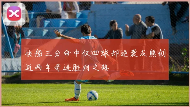 快船三分命中仅四球却逆袭灰熊创近两年奇迹胜利之路