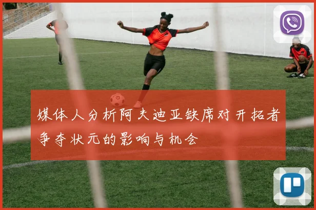 媒体人分析阿夫迪亚缺席对开拓者争夺状元的影响与机会