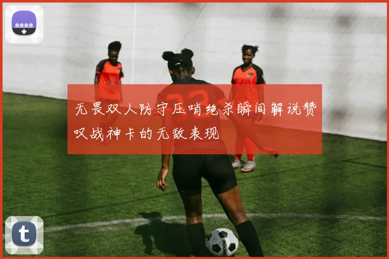 无畏双人防守压哨绝杀瞬间解说赞叹战神卡的无敌表现