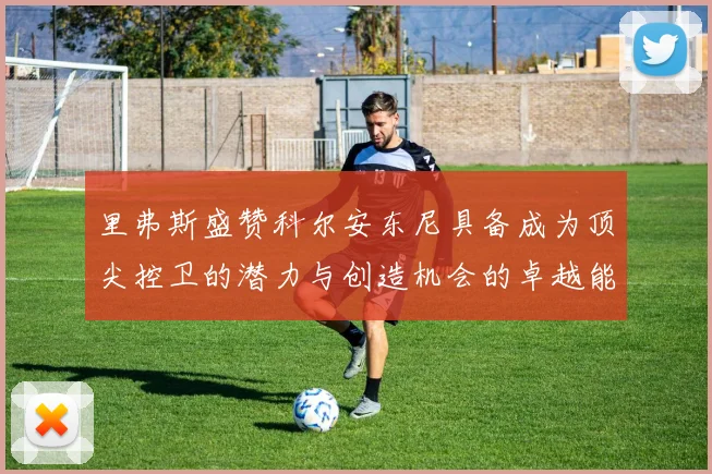 里弗斯盛赞科尔安东尼具备成为顶尖控卫的潜力与创造机会的卓越能力