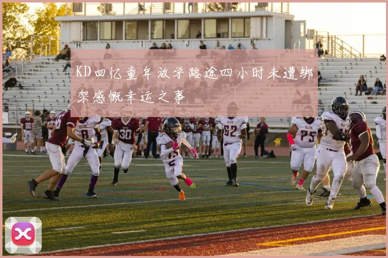 KD回忆童年放学路途四小时未遭绑架感慨幸运之事