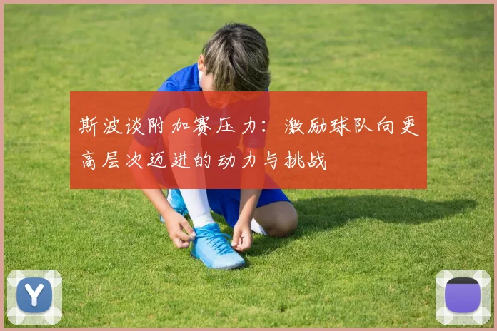 斯波谈附加赛压力：激励球队向更高层次迈进的动力与挑战