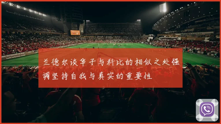 兰德尔谈华子与科比的相似之处强调坚持自我与真实的重要性