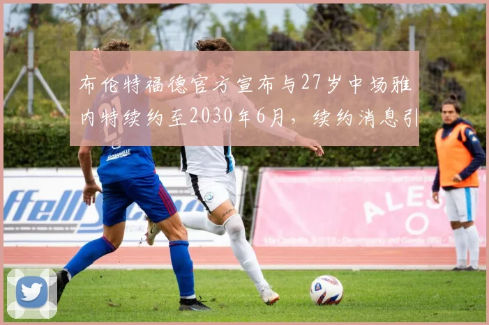布伦特福德官方宣布与27岁中场雅内特续约至2030年6月，续约消息引发关注
