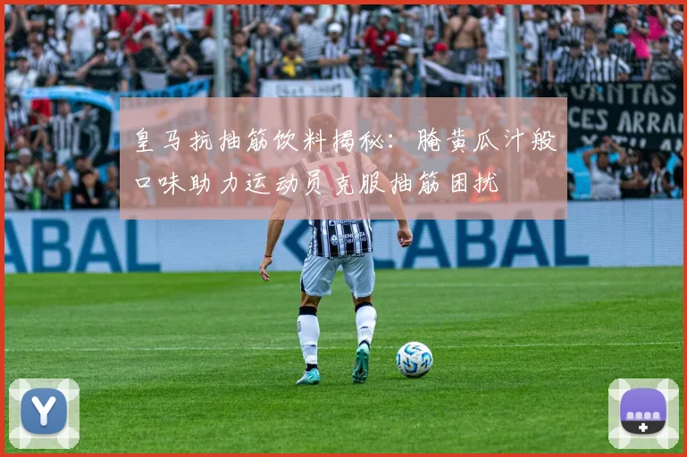 皇马抗抽筋饮料揭秘：腌黄瓜汁般口味助力运动员克服抽筋困扰