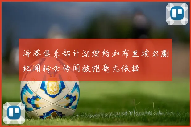 海港俱乐部计划续约加布里埃尔蒯纪闻转会传闻被指毫无依据