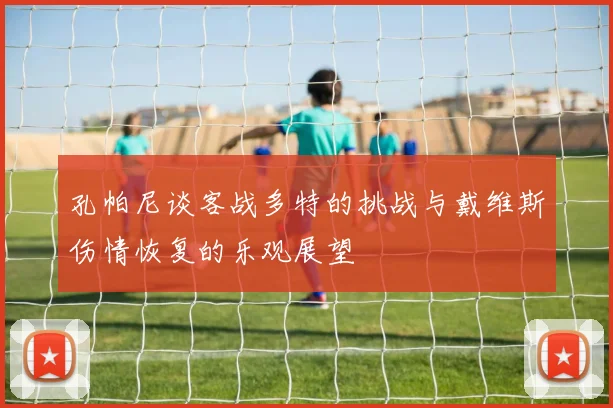 孔帕尼谈客战多特的挑战与戴维斯伤情恢复的乐观展望