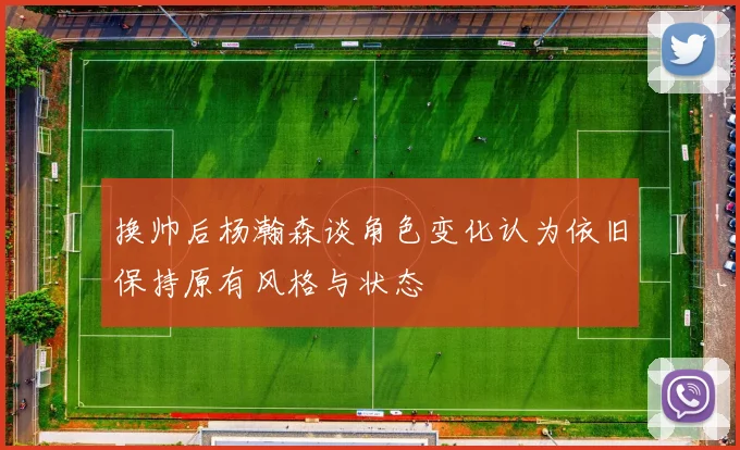 换帅后杨瀚森谈角色变化认为依旧保持原有风格与状态