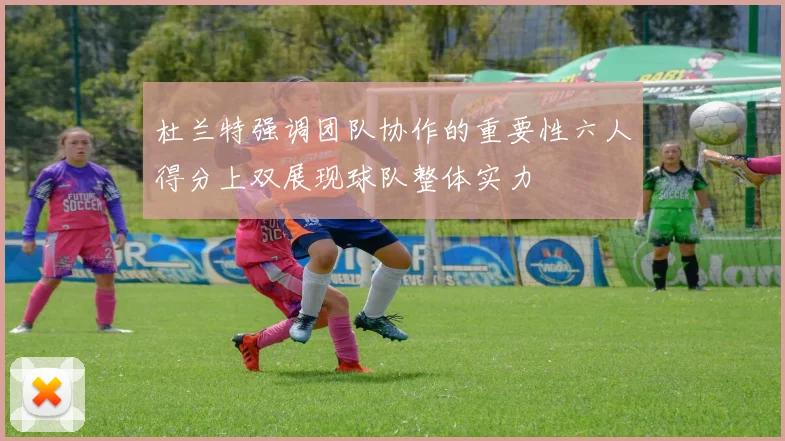 杜兰特强调团队协作的重要性六人得分上双展现球队整体实力
