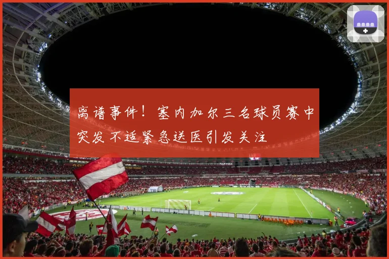 离谱事件！塞内加尔三名球员赛中突发不适紧急送医引发关注
