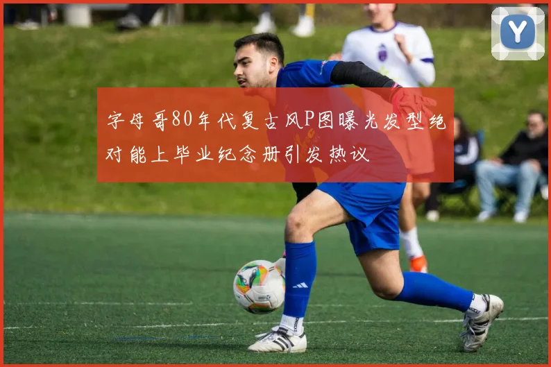字母哥80年代复古风P图曝光发型绝对能上毕业纪念册引发热议