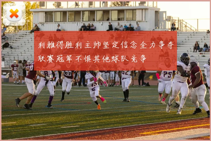 利雅得胜利主帅坚定信念全力争夺联赛冠军不惧其他球队竞争