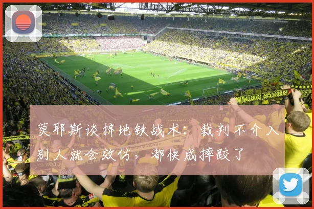 莫耶斯谈挤地铁战术：裁判不介入别人就会效仿，都快成摔跤了