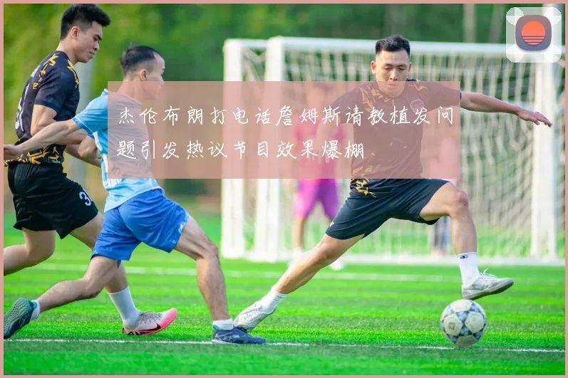 杰伦布朗打电话詹姆斯请教植发问题引发热议节目效果爆棚