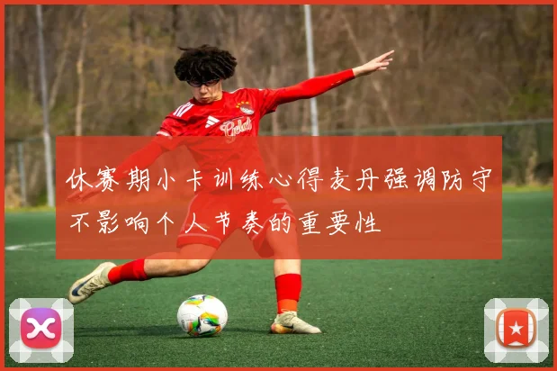 休赛期小卡训练心得麦丹强调防守不影响个人节奏的重要性