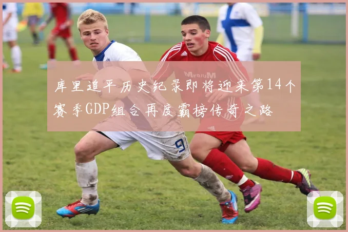 库里追平历史纪录即将迎来第14个赛季GDP组合再度霸榜传奇之路
