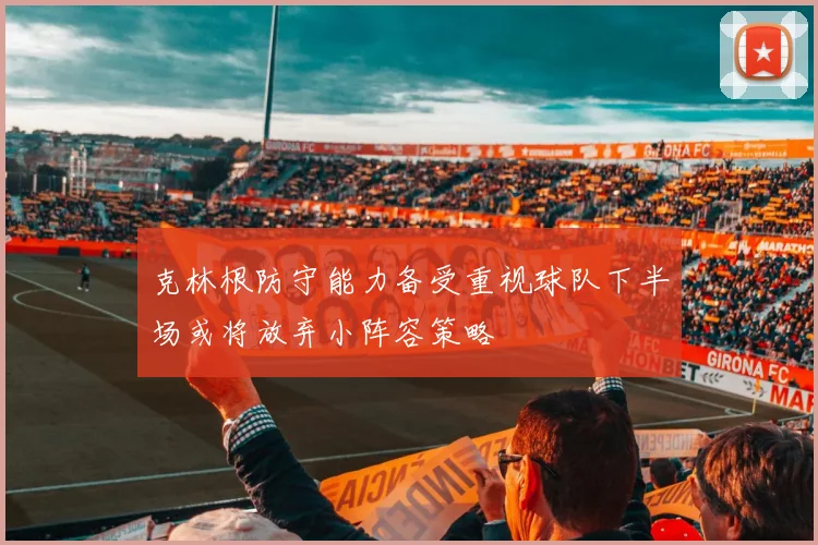 克林根防守能力备受重视球队下半场或将放弃小阵容策略